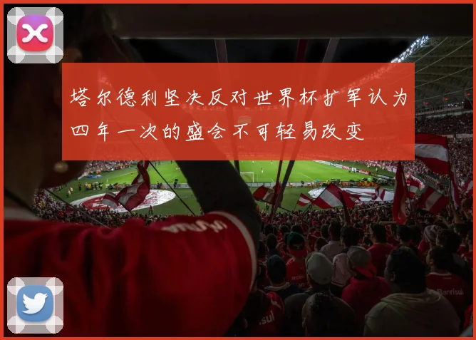 塔尔德利坚决反对世界杯扩军认为四年一次的盛会不可轻易改变