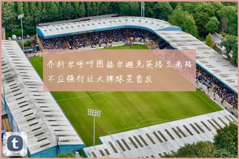 乔科尔呼吁图赫尔避免英格兰老路不应强行让大牌球星首发